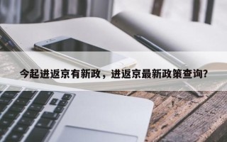 今起进返京有新政，进返京最新政策查询？