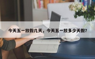 今天五一放假几天，今天五一放多少天假？