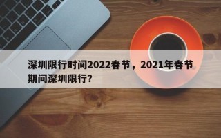 深圳限行时间2022春节，2021年春节期间深圳限行？