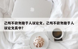 己所不欲勿施于人议论文，己所不欲勿施于人议论文高中？