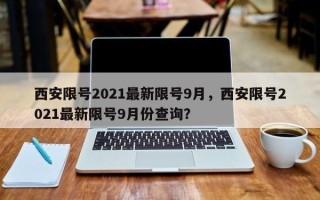 西安限号2021最新限号9月，西安限号2021最新限号9月份查询？