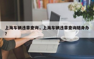 上海车辆违章查询，上海车辆违章查询随身办？