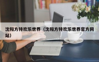 沈阳方特欢乐世界（沈阳方特欢乐世界官方网站）