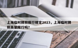 上海临时牌照限行规定2023，上海临时牌照高架限行吗？