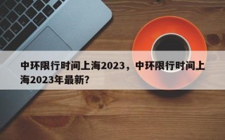 中环限行时间上海2023，中环限行时间上海2023年最新？