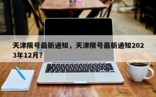 天津限号最新通知，天津限号最新通知2023年12月？