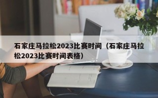 石家庄马拉松2023比赛时间（石家庄马拉松2023比赛时间表格）