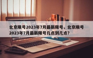 北京限号2023年7月最新限号，北京限号2023年7月最新限号几点到几点？