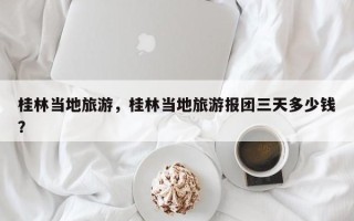 桂林当地旅游，桂林当地旅游报团三天多少钱？