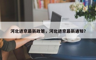 河北进京最新政策，河北进京最新通知？