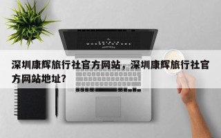 深圳康辉旅行社官方网站，深圳康辉旅行社官方网站地址？