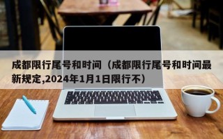 成都限行尾号和时间（成都限行尾号和时间最新规定,2024年1月1日限行不）