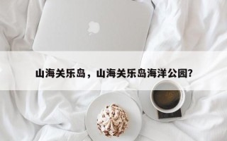 山海关乐岛，山海关乐岛海洋公园？