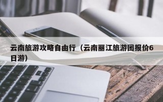 云南旅游攻略自由行（云南丽江旅游团报价6日游）