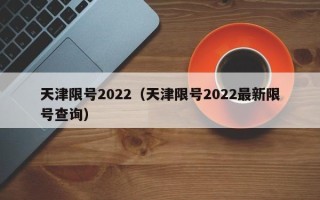 天津限号2022（天津限号2022最新限号查询）