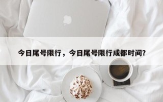 今日尾号限行，今日尾号限行成都时间？