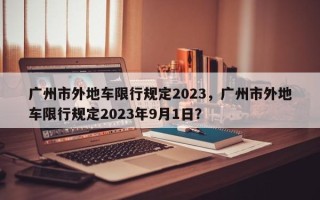 广州市外地车限行规定2023，广州市外地车限行规定2023年9月1日？