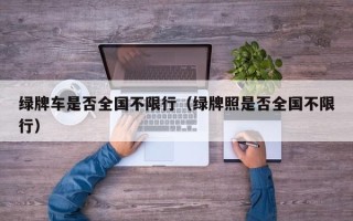 绿牌车是否全国不限行（绿牌照是否全国不限行）