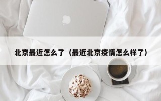 北京最近怎么了（最近北京疫情怎么样了）