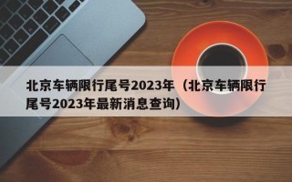 北京车辆限行尾号2023年（北京车辆限行尾号2023年最新消息查询）