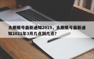 太原限号最新通知2019，太原限号最新通知2021年3月几点到几点？