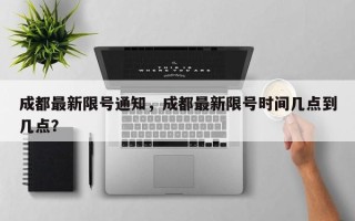 成都最新限号通知，成都最新限号时间几点到几点？