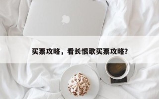 买票攻略，看长恨歌买票攻略？