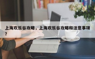 上海欢乐谷攻略，上海欢乐谷攻略和注意事项？