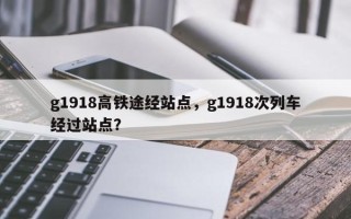 g1918高铁途经站点，g1918次列车经过站点？