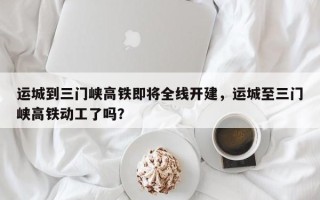 运城到三门峡高铁即将全线开建，运城至三门峡高铁动工了吗？