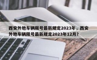 西安外地车辆限号最新规定2023年，西安外地车辆限号最新规定2023年12月？