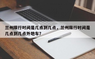 兰州限行时间是几点到几点，兰州限行时间是几点到几点外地车？