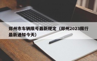 郑州市车辆限号最新规定（郑州2023限行最新通知今天）