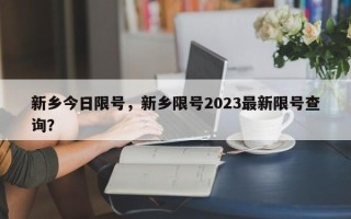 新乡今日限号，新乡限号2023最新限号查询？