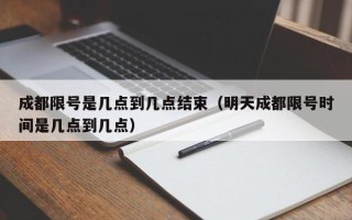 成都限号是几点到几点结束（明天成都限号时间是几点到几点）