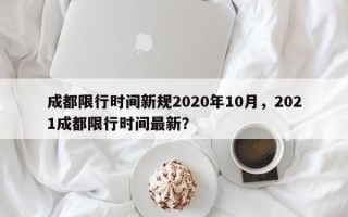 成都限行时间新规2020年10月，2021成都限行时间最新？