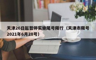 天津26日起暂停实施尾号限行（天津市限号2021年6月28号）