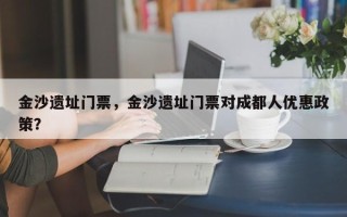 金沙遗址门票，金沙遗址门票对成都人优惠政策？