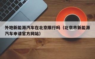 外地新能源汽车在北京限行吗（北京市新能源汽车申请官方网站）