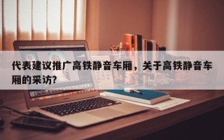 代表建议推广高铁静音车厢，关于高铁静音车厢的采访？