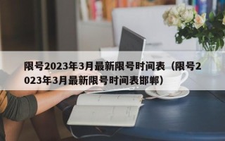 限号2023年3月最新限号时间表（限号2023年3月最新限号时间表邯郸）