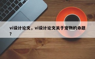 vi设计论文，vi设计论文关于宠物的命题？