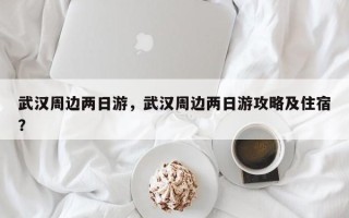 武汉周边两日游，武汉周边两日游攻略及住宿？