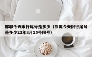 邯郸今天限行尾号是多少（邯郸今天限行尾号是多少23年3月15号限号）