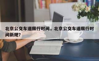 北京公交车道限行时间，北京公交车道限行时间新规？