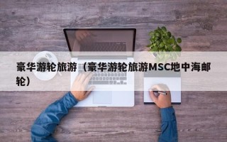 豪华游轮旅游（豪华游轮旅游MSC地中海邮轮）