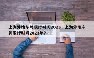 上海外地车牌限行时间2023，上海外地车牌限行时间2023年？