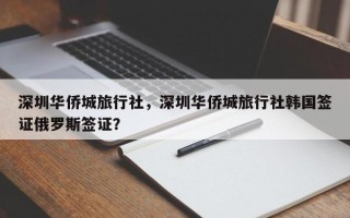 深圳华侨城旅行社，深圳华侨城旅行社韩国签证俄罗斯签证？