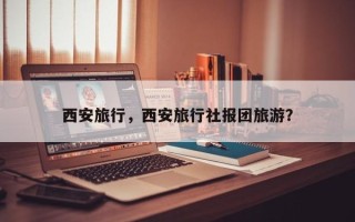 西安旅行，西安旅行社报团旅游？