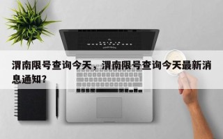 渭南限号查询今天，渭南限号查询今天最新消息通知？